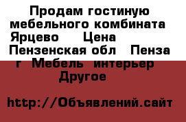 Продам гостиную мебельного комбината “Ярцево“  › Цена ­ 45 000 - Пензенская обл., Пенза г. Мебель, интерьер » Другое   